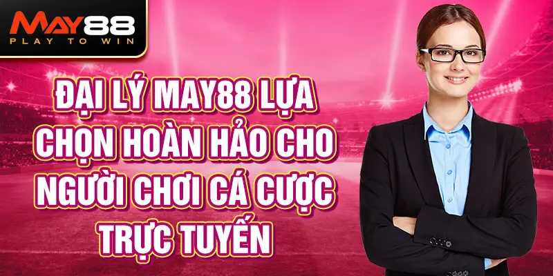 Đại lý MAY88 lựa chọn hoàn hảo cho người chơi cá cược trực tuyến