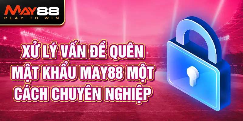 Xử lý vấn đề quên mật khẩu MAY88 một cách chuyên nghiệp