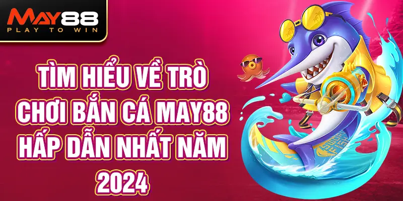 Tìm hiểu về trò chơi Bắn cá MAY88 hấp dẫn nhất năm 2024