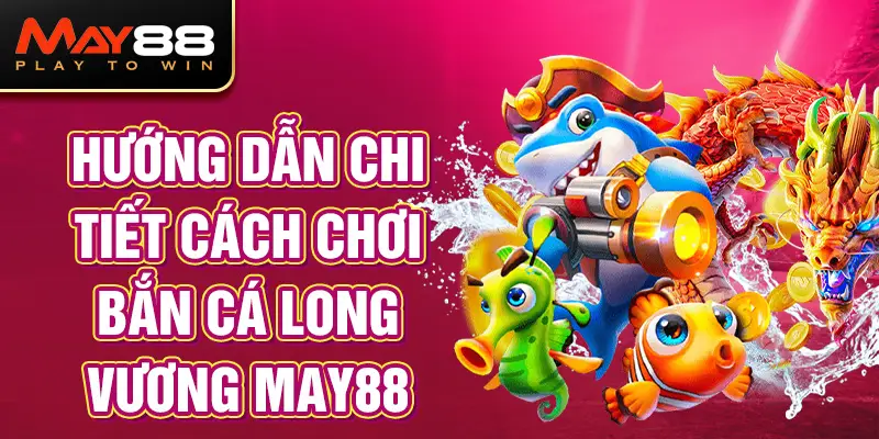 Hướng Dẫn Chi Tiết Cách Chơi Bắn Cá Long Vương MAY88