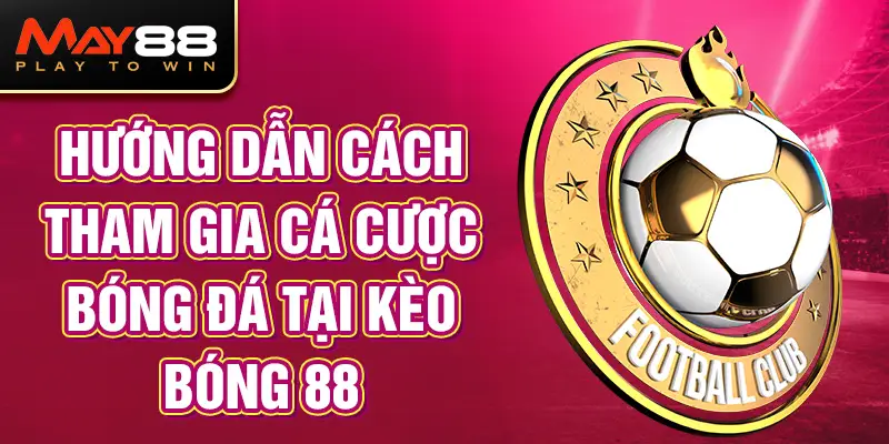 Hướng dẫn cách tham gia cá cược bóng đá tại Kèo bóng 88