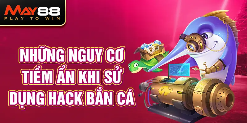 Những nguy cơ tiềm ẩn khi sử dụng Hack Bắn Cá