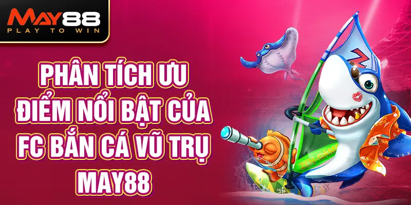 Phân Tích Ưu Điểm Nổi Bật Của FC Bắn Cá Vũ Trụ MAY88